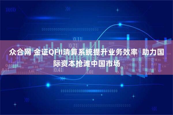 众合网 金证QFII清算系统提升业务效率  助力国际资本抢滩中国市场