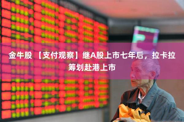 金牛股 【支付观察】继A股上市七年后，拉卡拉筹划赴港上市