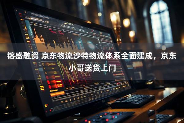 镕盛融资 京东物流沙特物流体系全面建成，京东小哥送货上门