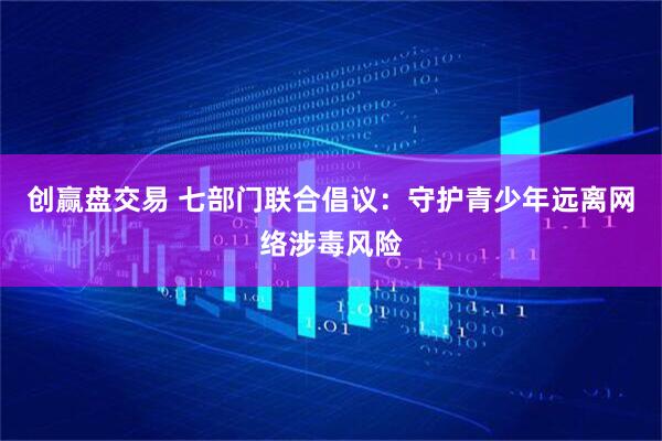 创赢盘交易 七部门联合倡议：守护青少年远离网络涉毒风险