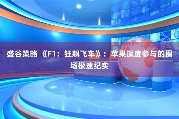 盛谷策略 《F1：狂飙飞车》：苹果深度参与的围场极速纪实