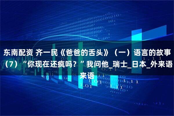 东南配资 齐一民《爸爸的舌头》（一）语言的故事（7）“你现在还疯吗？”我问他_瑞士_日本_外来语