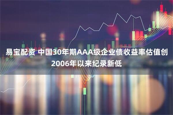 易宝配资 中国30年期AAA级企业债收益率估值创2006年以来纪录新低