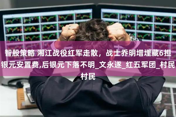 智股策略 湘江战役红军走散，战士乔明增埋藏6担银元安置费,后银元下落不明_文永遂_红五军团_村民