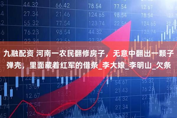 九融配资 河南一农民翻修房子，无意中翻出一颗子弹壳，里面藏着红军的借条_李大娘_李明山_欠条