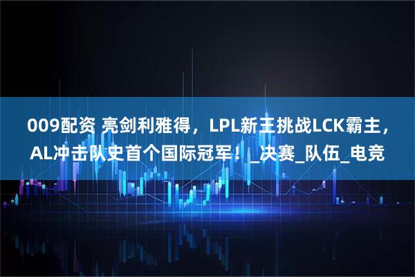 009配资 亮剑利雅得，LPL新王挑战LCK霸主，AL冲击队史首个国际冠军！_决赛_队伍_电竞