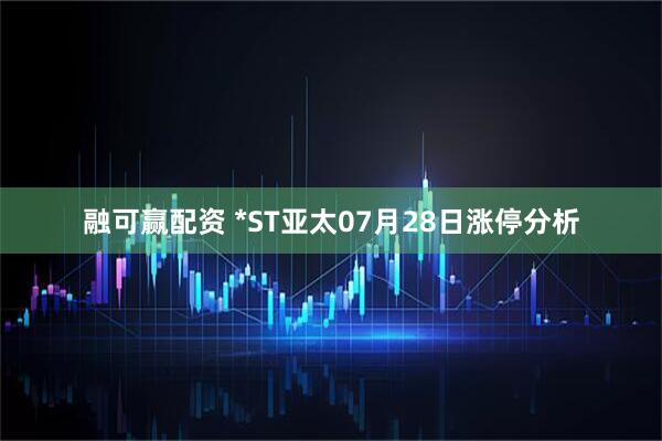 融可赢配资 *ST亚太07月28日涨停分析