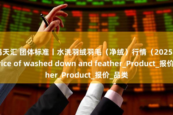 毅鸣天汇 团体标准丨水洗羽绒羽毛（净绒）行情（2025.8.12）Price of washed down and feather_Product_报价_品类