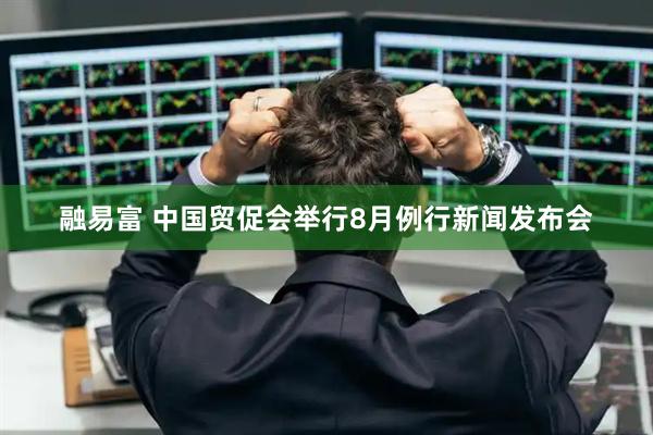 融易富 中国贸促会举行8月例行新闻发布会