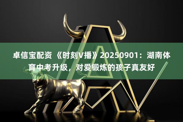 卓信宝配资 《时刻V播》20250901：湖南体育中考升级，对爱锻炼的孩子真友好