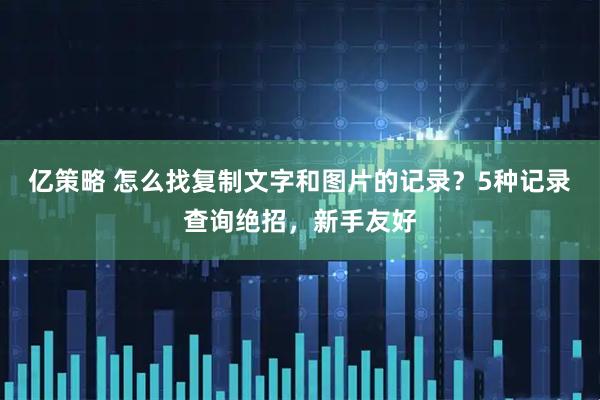 亿策略 怎么找复制文字和图片的记录？5种记录查询绝招，新手友好