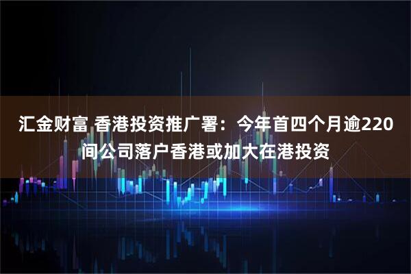 汇金财富 香港投资推广署：今年首四个月逾220间公司落户香港或加大在港投资