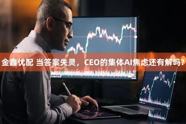 金鑫优配 当答案失灵，CEO的集体AI焦虑还有解吗?