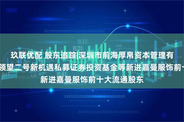 玖联优配 股东追踪|深圳市前海厚帛资本管理有限公司-厚帛领望二号新机遇私募证券投资基金等新进嘉曼服饰前十大流通股东