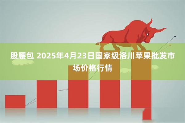 股腰包 2025年4月23日国家级洛川苹果批发市场价格行情