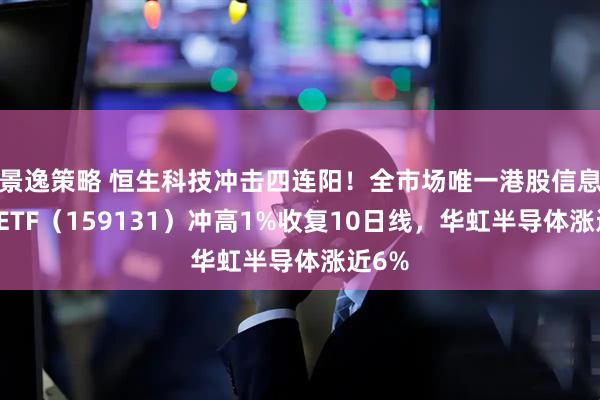 景逸策略 恒生科技冲击四连阳！全市场唯一港股信息技术ETF（159131）冲高1%收复10日线，华虹半导体涨近6%